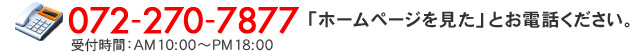 072-270-7877 「ホームページを見た」とお電話ください。 受付時間：AM9:00～PM6:00